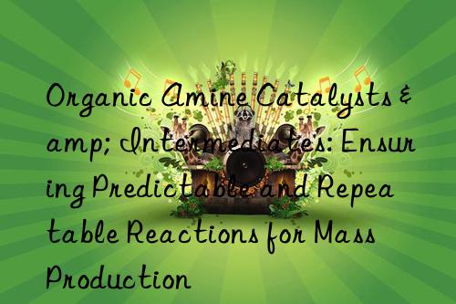 organic amine catalysts & intermediates: ensuring predictable and repeatable reactions for mass production