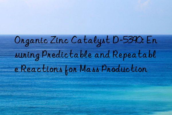 organic zinc catalyst d-5390: ensuring predictable and repeatable reactions for mass production