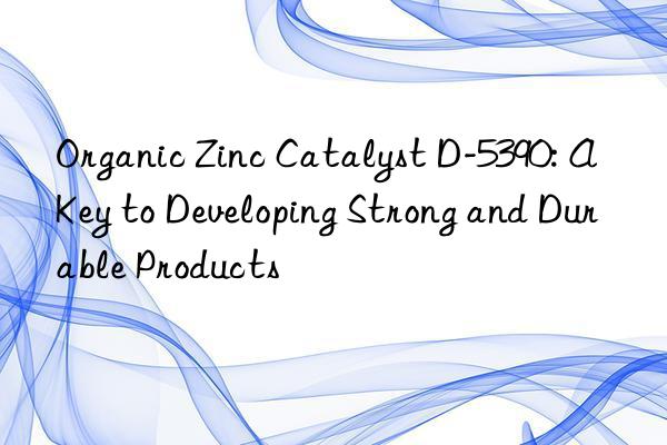 organic zinc catalyst d-5390: a key to developing strong and durable products