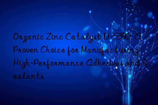 organic zinc catalyst d-5390: a proven choice for manufacturing high-performance adhesives and sealants