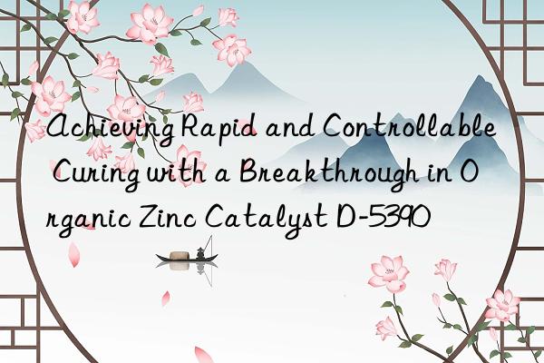 achieving rapid and controllable curing with a breakthrough in organic zinc catalyst d-5390