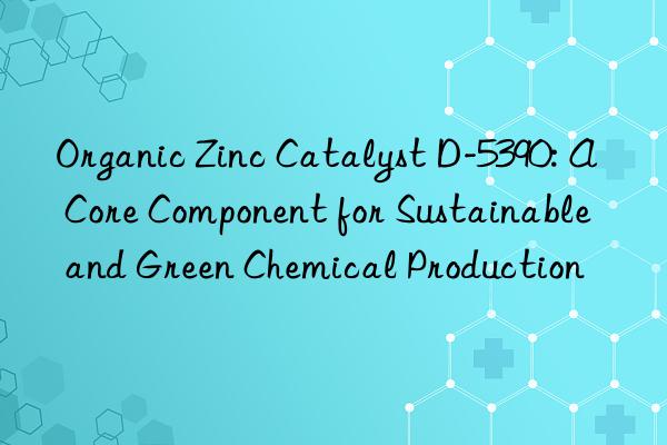 organic zinc catalyst d-5390: a core component for sustainable and green chemical production