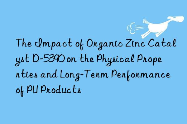 the impact of organic zinc catalyst d-5390 on the physical properties and long-term performance of pu products