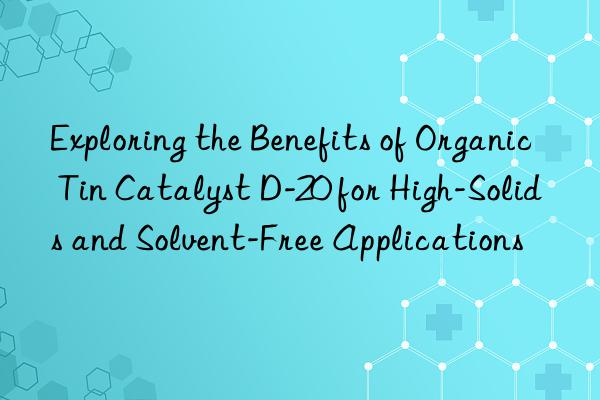 exploring the benefits of organic tin catalyst d-20 for high-solids and solvent-free applications