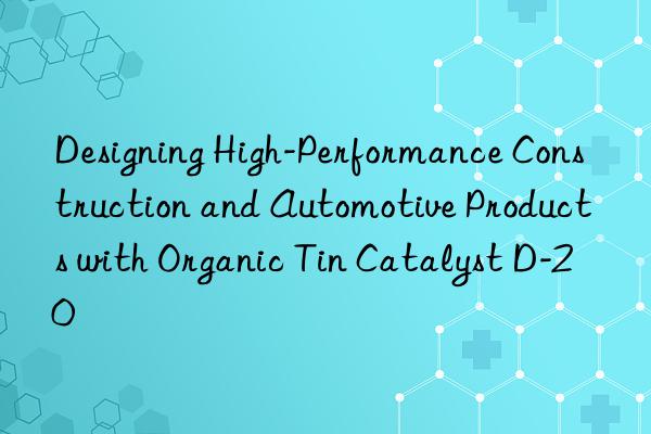 designing high-performance construction and automotive products with organic tin catalyst d-20