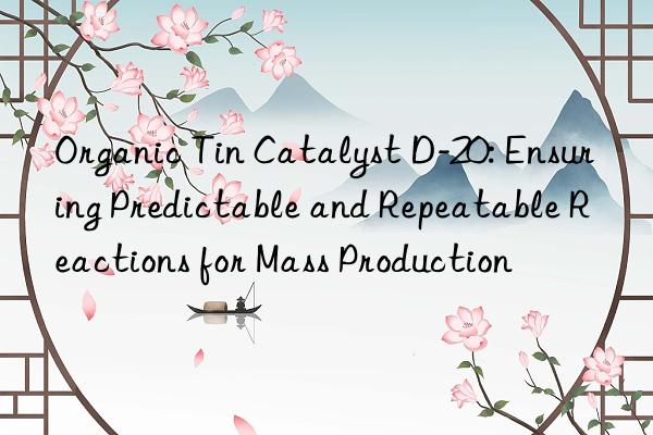 organic tin catalyst d-20: ensuring predictable and repeatable reactions for mass production