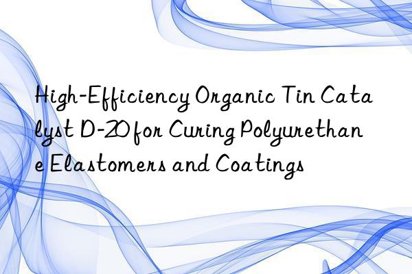 high-efficiency organic tin catalyst d-20 for curing polyurethane elastomers and coatings