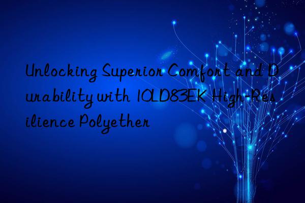 unlocking superior comfort and durability with 10ld83ek high-resilience polyether