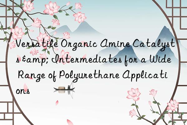 versatile organic amine catalysts & intermediates for a wide range of polyurethane applications