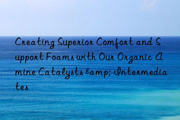 creating superior comfort and support foams with our organic amine catalysts & intermediates