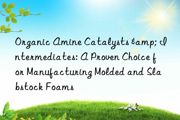 organic amine catalysts & intermediates: a proven choice for manufacturing molded and slabstock foams