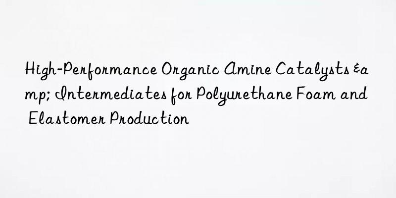 high-performance organic amine catalysts & intermediates for polyurethane foam and elastomer production