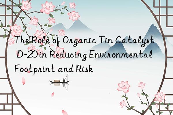 the role of organic tin catalyst d-20 in reducing environmental footprint and risk