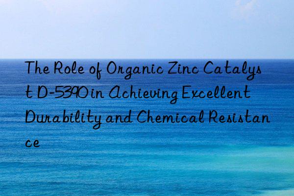 the role of organic zinc catalyst d-5390 in achieving excellent durability and chemical resistance