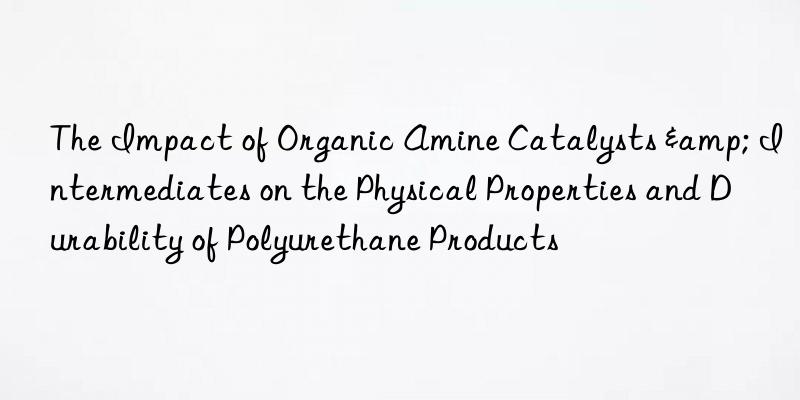 the impact of organic amine catalysts & intermediates on the physical properties and durability of polyurethane products