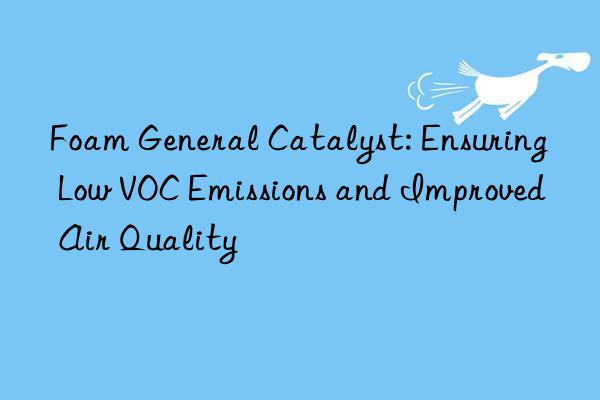 foam general catalyst: ensuring low voc emissions and improved air quality