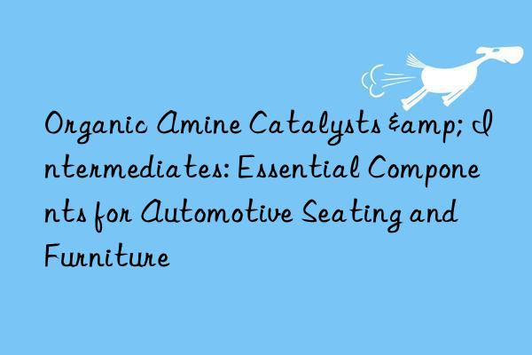 organic amine catalysts & intermediates: essential components for automotive seating and furniture