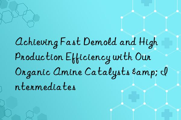 achieving fast demold and high production efficiency with our organic amine catalysts & intermediates