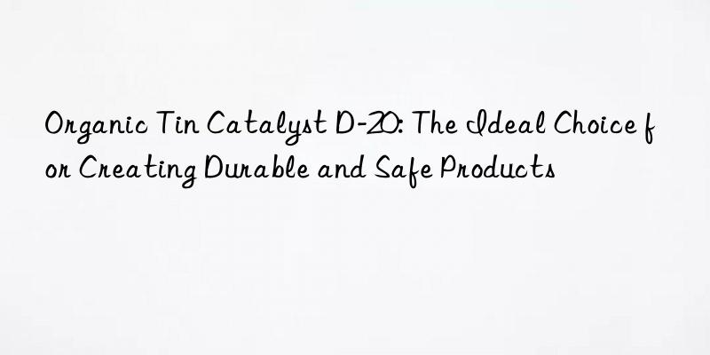 organic tin catalyst d-20: the ideal choice for creating durable and safe products