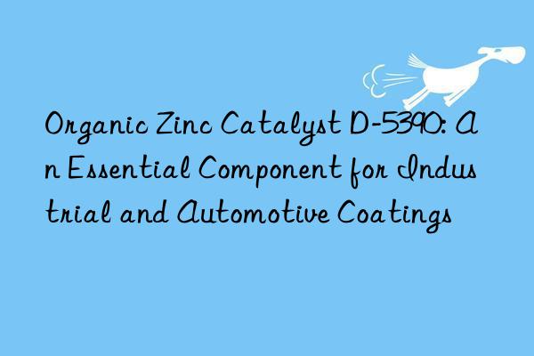 organic zinc catalyst d-5390: an essential component for industrial and automotive coatings