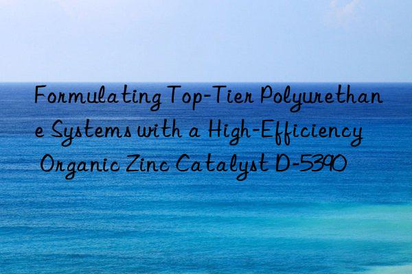 formulating top-tier polyurethane systems with a high-efficiency organic zinc catalyst d-5390