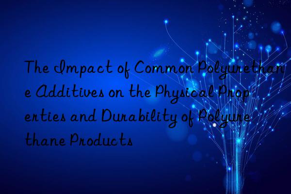 the impact of common polyurethane additives on the physical properties and durability of polyurethane products