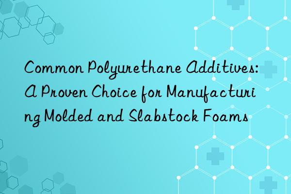 common polyurethane additives: a proven choice for manufacturing molded and slabstock foams