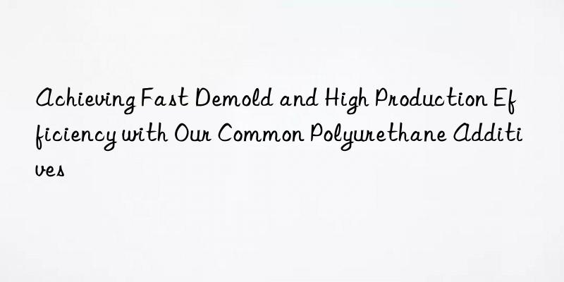 achieving fast demold and high production efficiency with our common polyurethane additives