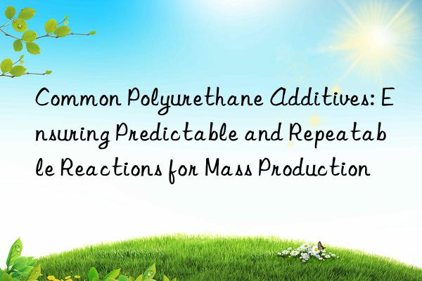 common polyurethane additives: ensuring predictable and repeatable reactions for mass production