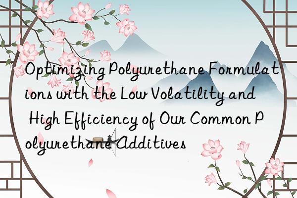 optimizing polyurethane formulations with the low volatility and high efficiency of our common polyurethane additives