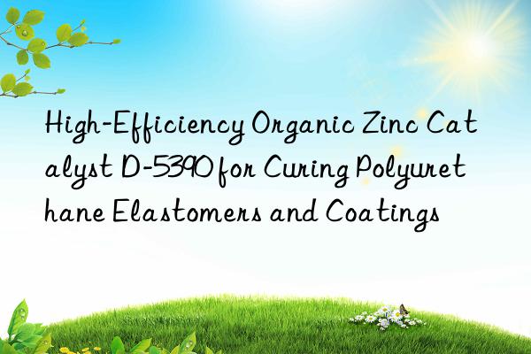 high-efficiency organic zinc catalyst d-5390 for curing polyurethane elastomers and coatings
