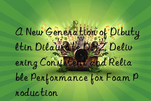 a new generation of dibutyltin dilaurate d-12, delivering consistent and reliable performance for foam production