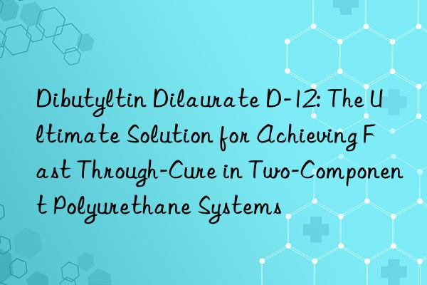 dibutyltin dilaurate d-12: the ultimate solution for achieving fast through-cure in two-component polyurethane systems