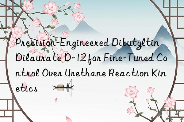 precision-engineered dibutyltin dilaurate d-12 for fine-tuned control over urethane reaction kinetics