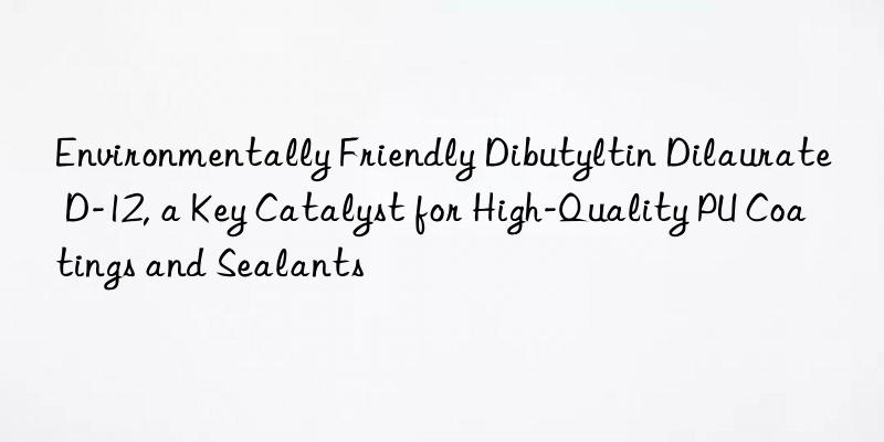 environmentally friendly dibutyltin dilaurate d-12, a key catalyst for high-quality pu coatings and sealants