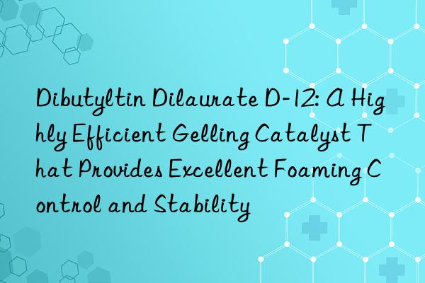 dibutyltin dilaurate d-12: a highly efficient gelling catalyst that provides excellent foaming control and stability