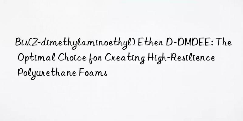 bis(2-dimethylaminoethyl) ether d-dmdee: the optimal choice for creating high-resilience polyurethane foams