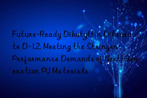future-ready dibutyltin dilaurate d-12, meeting the stringent performance demands of next-generation pu materials