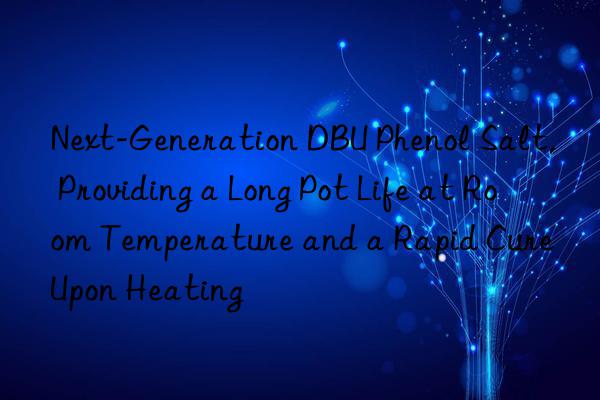 next-generation dbu phenol salt, providing a long pot life at room temperature and a rapid cure upon heating