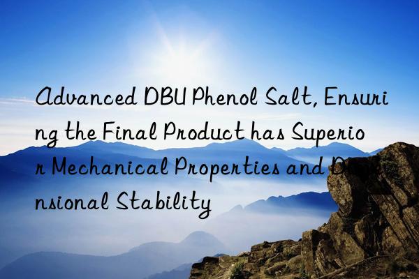 advanced dbu phenol salt, ensuring the final product has superior mechanical properties and dimensional stability