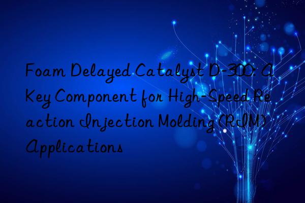 foam delayed catalyst d-300: a key component for high-speed reaction injection molding (rim) applications