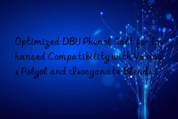 optimized dbu phenol salt for enhanced compatibility with various polyol and isocyanate blends