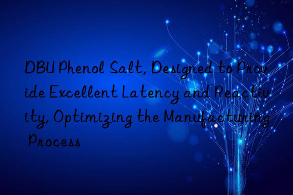 dbu phenol salt, designed to provide excellent latency and reactivity, optimizing the manufacturing process