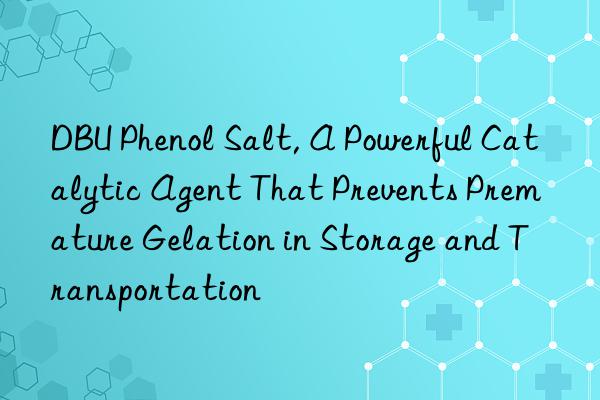 dbu phenol salt, a powerful catalytic agent that prevents premature gelation in storage and transportation