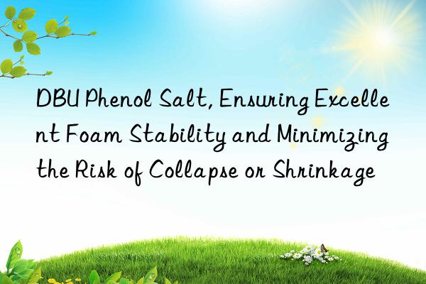 dbu phenol salt, ensuring excellent foam stability and minimizing the risk of collapse or shrinkage