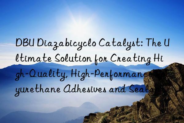 dbu diazabicyclo catalyst: the ultimate solution for creating high-quality, high-performance polyurethane adhesives and sealants