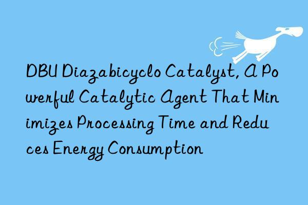 dbu diazabicyclo catalyst, a powerful catalytic agent that minimizes processing time and reduces energy consumption