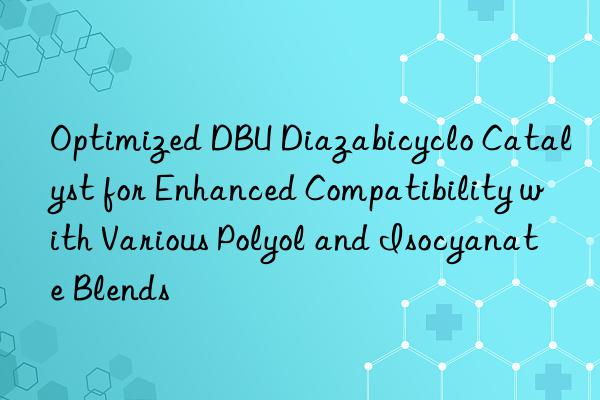 optimized dbu diazabicyclo catalyst for enhanced compatibility with various polyol and isocyanate blends