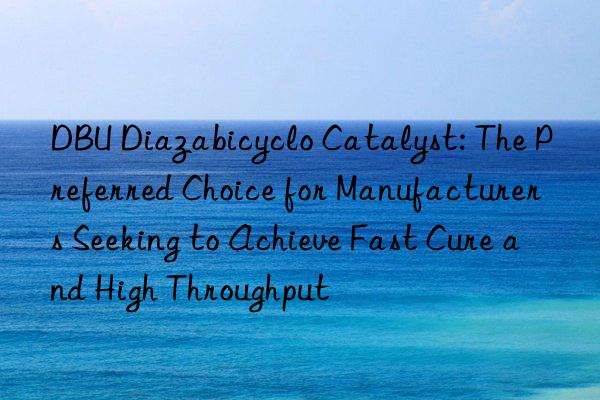 dbu diazabicyclo catalyst: the preferred choice for manufacturers seeking to achieve fast cure and high throughput