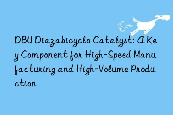 dbu diazabicyclo catalyst: a key component for high-speed manufacturing and high-volume production